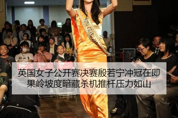 英国女子公开赛决赛殷若宁冲冠在即 果岭坡度暗藏杀机推杆压力如山